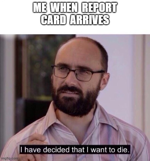 I have decided to die | ME  WHEN  REPORT  CARD  ARRIVES | image tagged in i have decided to die | made w/ Imgflip meme maker