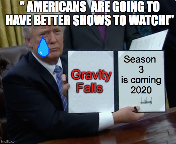 Tears | " AMERICANS  ARE GOING TO HAVE BETTER SHOWS TO WATCH!"; Gravity Falls; Season 
3
is coming
2020 | image tagged in memes,trump bill signing | made w/ Imgflip meme maker