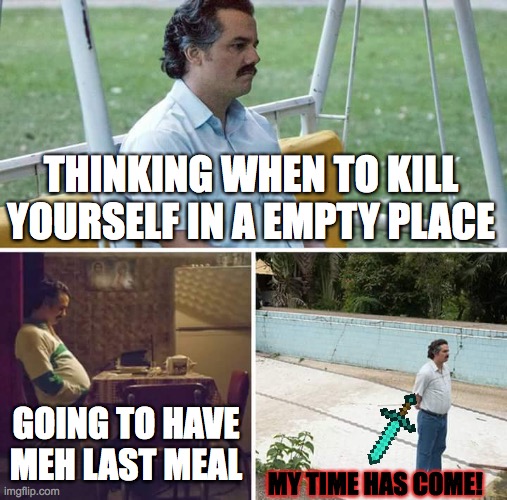 Sad Life | THINKING WHEN TO KILL YOURSELF IN A EMPTY PLACE; GOING TO HAVE MEH LAST MEAL; MY TIME HAS COME! | image tagged in memes,sad pablo escobar | made w/ Imgflip meme maker
