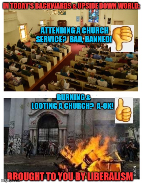 Vote out all the liberal nut-jobs before they destroy the USA | IN TODAY'S BACKWARDS & UPSIDE DOWN WORLD:; ATTENDING A CHURCH SERVICE?  BAD, BANNED! BURNING & LOOTING A CHURCH?  A-OK! BROUGHT TO YOU BY LIBERALISM | image tagged in stupid liberals,suck,democratic socialism,sucks,vote trump | made w/ Imgflip meme maker