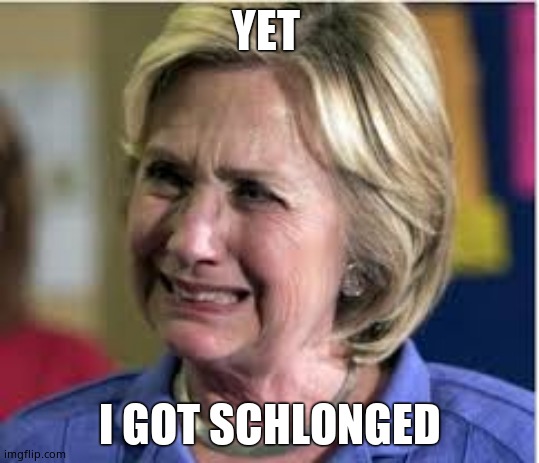 Hillary crying | YET I GOT SCHLONGED | image tagged in hillary crying | made w/ Imgflip meme maker