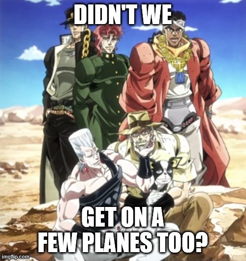 Stardust Crusaders Jojo | DIDN'T WE GET ON A FEW PLANES TOO? | image tagged in stardust crusaders jojo | made w/ Imgflip meme maker