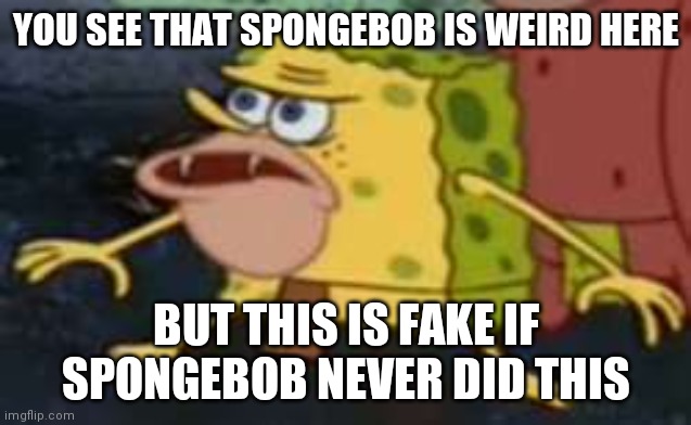 Spongegar | YOU SEE THAT SPONGEBOB IS WEIRD HERE; BUT THIS IS FAKE IF SPONGEBOB NEVER DID THIS | image tagged in memes,spongegar | made w/ Imgflip meme maker