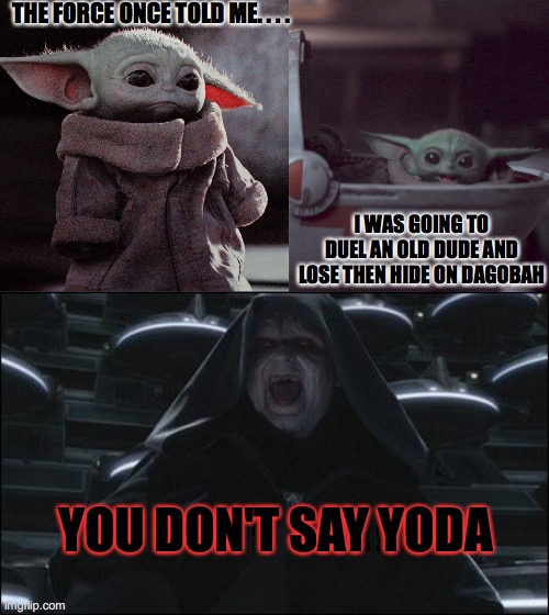 Prototype | THE FORCE ONCE TOLD ME. . . . I WAS GOING TO DUEL AN OLD DUDE AND LOSE THEN HIDE ON DAGOBAH; YOU DON'T SAY YODA | image tagged in darth sidious,woman screaming at baby yoda,sad baby yoda | made w/ Imgflip meme maker
