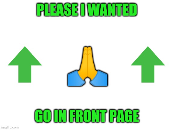 Please ;-; | PLEASE I WANTED; 🙏; GO IN FRONT PAGE | image tagged in blank white template,upvotes | made w/ Imgflip meme maker