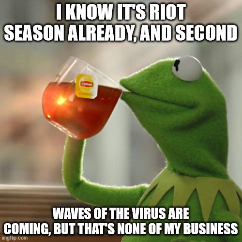 But That's None Of My Business Meme | I KNOW IT'S RIOT SEASON ALREADY, AND SECOND; WAVES OF THE VIRUS ARE COMING, BUT THAT'S NONE OF MY BUSINESS | image tagged in memes,but that's none of my business,kermit the frog | made w/ Imgflip meme maker