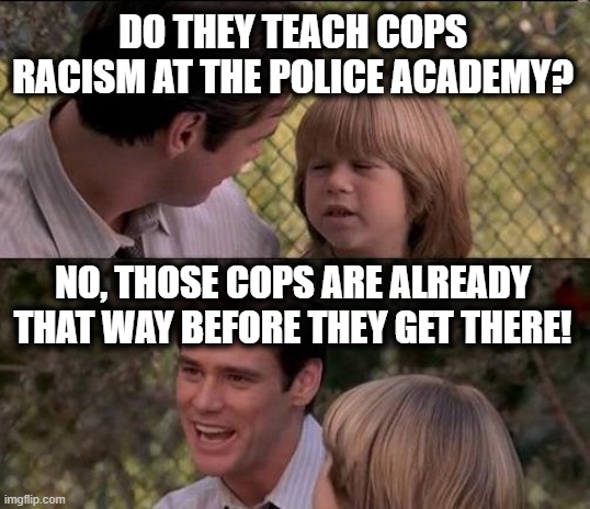 Don't blame the police for evil people. | DO THEY TEACH COPS RACISM AT THE POLICE ACADEMY? NO, THOSE COPS ARE ALREADY THAT WAY BEFORE THEY GET THERE! | image tagged in memes,that's just something x say | made w/ Imgflip meme maker
