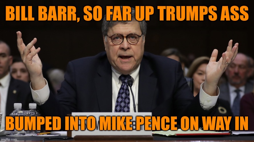 Bill Barr and his poop chute boogie | BILL BARR, SO FAR UP TRUMPS ASS; BUMPED INTO MIKE PENCE ON WAY IN | image tagged in donald trump,funny,funny meme,joe biden,protesters,political meme | made w/ Imgflip meme maker