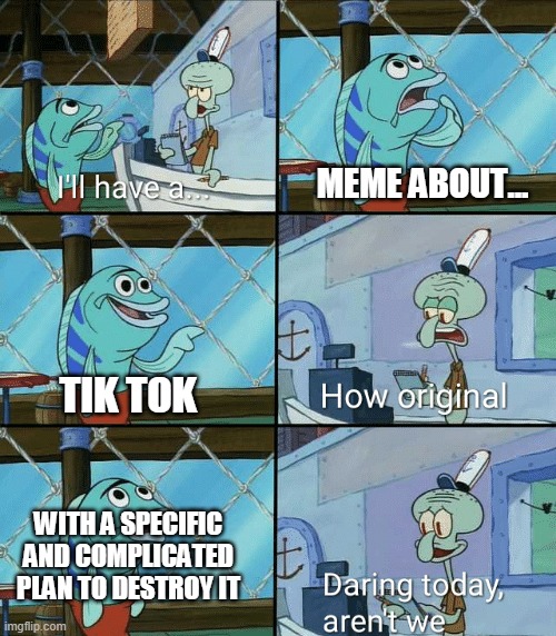 i dont have a life | MEME ABOUT... TIK TOK; WITH A SPECIFIC AND COMPLICATED PLAN TO DESTROY IT | image tagged in daring today aren't we squidward | made w/ Imgflip meme maker
