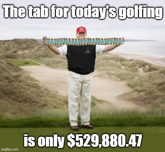 Lets Defund Donald Trump's Golf Trips |  The tab for today's golfing; is only $529,880.47 | image tagged in trump golfing,dump trump,trump meme | made w/ Imgflip meme maker