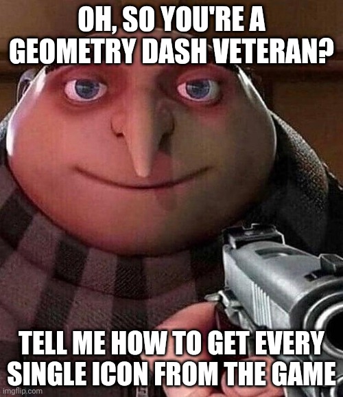 Gru with Gun | OH, SO YOU'RE A GEOMETRY DASH VETERAN? TELL ME HOW TO GET EVERY SINGLE ICON FROM THE GAME | image tagged in gru with gun | made w/ Imgflip meme maker