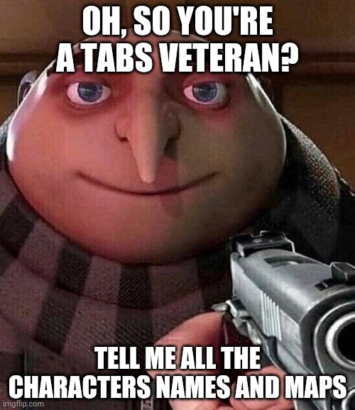 Gru with Gun | OH, SO YOU'RE A TABS VETERAN? TELL ME ALL THE CHARACTERS NAMES AND MAPS | image tagged in gru with gun | made w/ Imgflip meme maker
