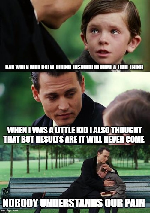 Finding Neverland Meme | DAD WHEN WILL DREW DURNIL DISCORD BECOME A TRUE THING; WHEN I WAS A LITTLE KID I ALSO THOUGHT THAT BUT RESULTS ARE IT WILL NEVER COME; NOBODY UNDERSTANDS OUR PAIN | image tagged in memes,finding neverland,DrewDurnil | made w/ Imgflip meme maker