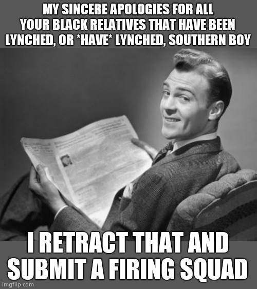 50's newspaper | MY SINCERE APOLOGIES FOR ALL YOUR BLACK RELATIVES THAT HAVE BEEN LYNCHED, OR *HAVE* LYNCHED, SOUTHERN BOY I RETRACT THAT AND SUBMIT A FIRING | image tagged in 50's newspaper | made w/ Imgflip meme maker