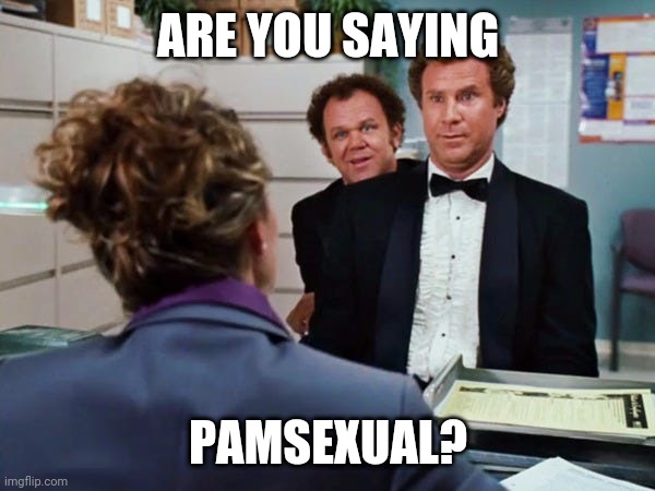 pamsexual | ARE YOU SAYING; PAMSEXUAL? | image tagged in pamsexual | made w/ Imgflip meme maker