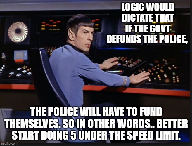 defund??? | LOGIC WOULD DICTATE THAT IF THE GOVT DEFUNDS THE POLICE, THE POLICE WILL HAVE TO FUND THEMSELVES. SO IN OTHER WORDS.. BETTER START DOING 5 UNDER THE SPEED LIMIT. | image tagged in spocking it | made w/ Imgflip meme maker
