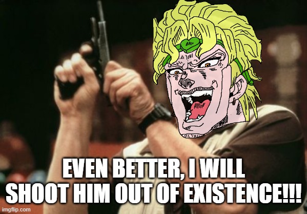 EVEN BETTER, I WILL SHOOT HIM OUT OF EXISTENCE!!! | made w/ Imgflip meme maker