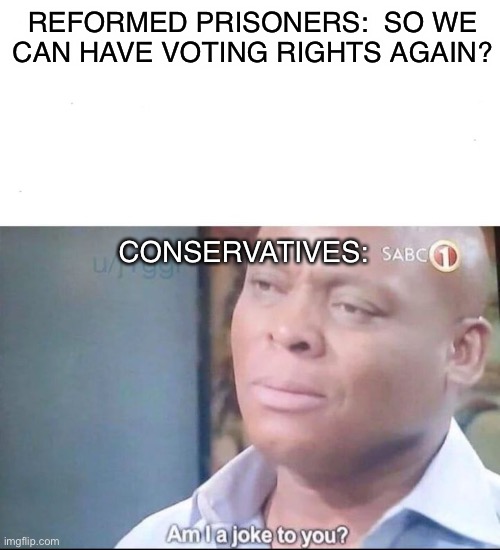 am I a joke to you | REFORMED PRISONERS:  SO WE CAN HAVE VOTING RIGHTS AGAIN? CONSERVATIVES: | image tagged in am i a joke to you | made w/ Imgflip meme maker