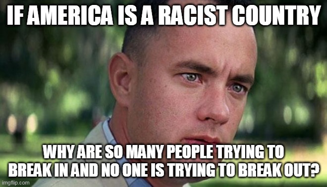 If America Is A Racist Country | IF AMERICA IS A RACIST COUNTRY; WHY ARE SO MANY PEOPLE TRYING TO BREAK IN AND NO ONE IS TRYING TO BREAK OUT? | image tagged in forest gump | made w/ Imgflip meme maker