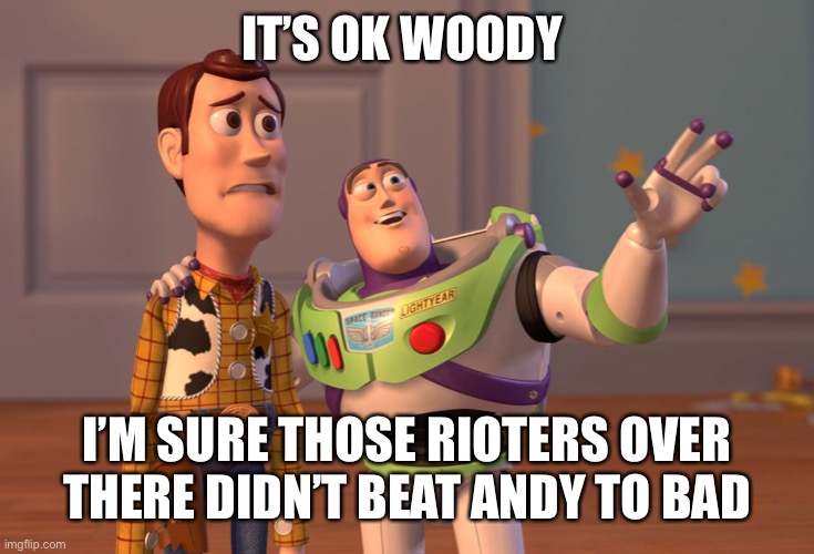 X, X Everywhere | IT’S OK WOODY; I’M SURE THOSE RIOTERS OVER THERE DIDN’T BEAT ANDY TO BAD | image tagged in memes,x x everywhere | made w/ Imgflip meme maker