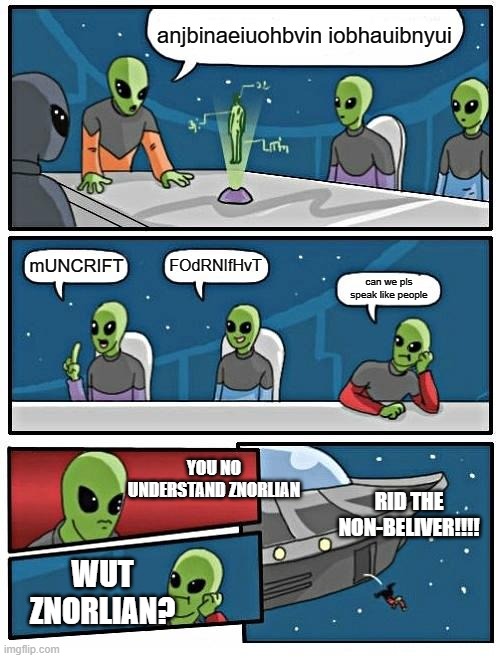 znorlian | anjbinaeiuohbvin iobhauibnyui; FOdRNIfHvT; mUNCRIFT; can we pls speak like people; YOU NO UNDERSTAND ZNORLIAN; RID THE NON-BELIVER!!!! WUT ZNORLIAN? | image tagged in memes,alien meeting suggestion | made w/ Imgflip meme maker