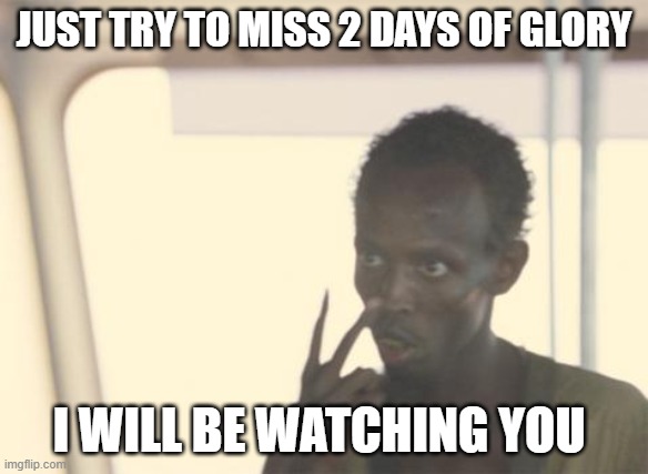 I'm The Captain Now | JUST TRY TO MISS 2 DAYS OF GLORY; I WILL BE WATCHING YOU | image tagged in memes,i'm the captain now | made w/ Imgflip meme maker
