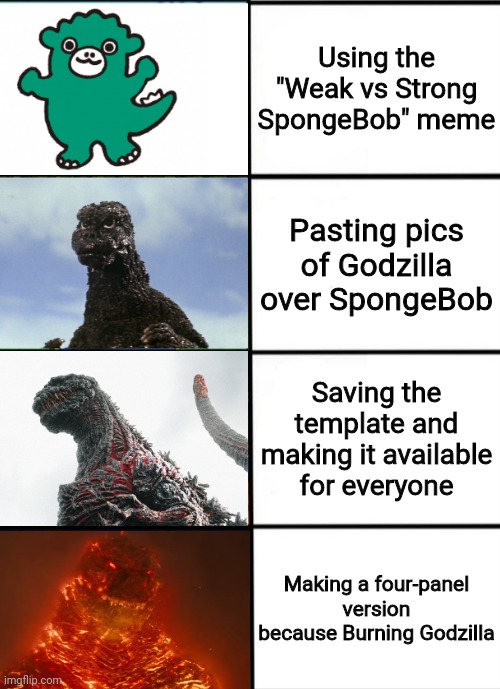 Strength of Godzilla 4-panel | Using the "Weak vs Strong SpongeBob" meme; Pasting pics of Godzilla over SpongeBob; Saving the template and making it available for everyone; Making a four-panel version because Burning Godzilla | image tagged in strength of godzilla 4-panel | made w/ Imgflip meme maker