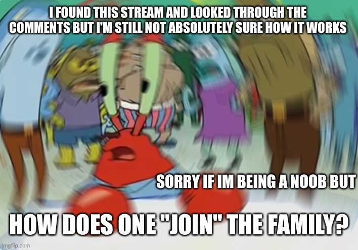 Mr Krabs Blur Meme | I FOUND THIS STREAM AND LOOKED THROUGH THE COMMENTS BUT I'M STILL NOT ABSOLUTELY SURE HOW IT WORKS; SORRY IF IM BEING A NOOB BUT; HOW DOES ONE "JOIN" THE FAMILY? | image tagged in memes,mr krabs blur meme | made w/ Imgflip meme maker