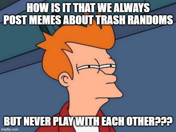 Leave an upvote if you get it | HOW IS IT THAT WE ALWAYS POST MEMES ABOUT TRASH RANDOMS; BUT NEVER PLAY WITH EACH OTHER??? | image tagged in memes,futurama fry,brawl stars | made w/ Imgflip meme maker