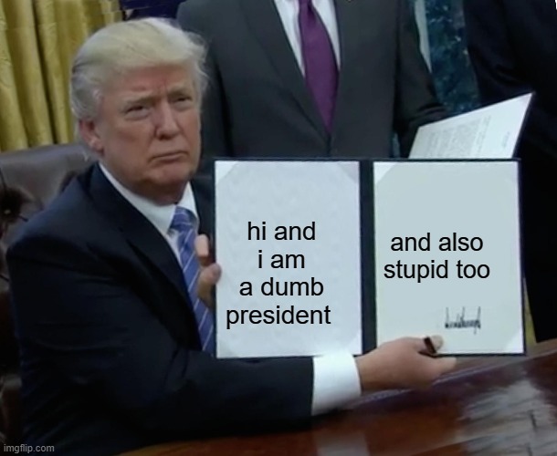 Trump Bill Signing Meme | hi and i am a dumb president; and also stupid too | image tagged in memes,trump bill signing | made w/ Imgflip meme maker