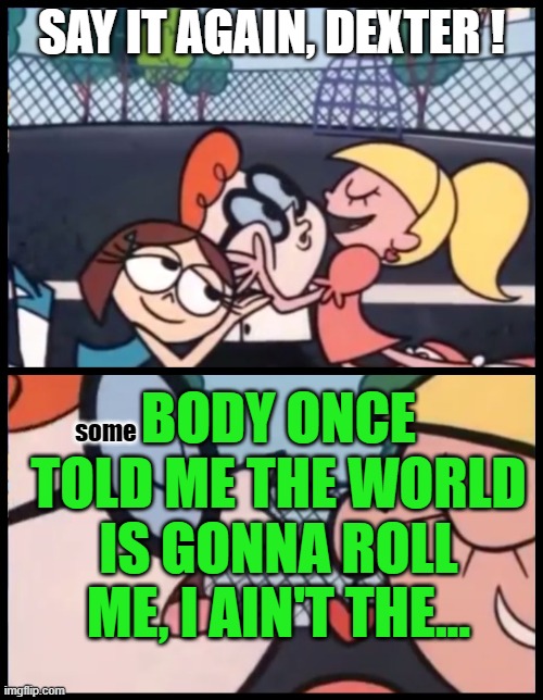 Let's see how many people will have this song stuck in the brain... *palpatine laughts* | SAY IT AGAIN, DEXTER ! BODY ONCE TOLD ME THE WORLD IS GONNA ROLL ME, I AIN'T THE... some | image tagged in memes,say it again dexter,song | made w/ Imgflip meme maker