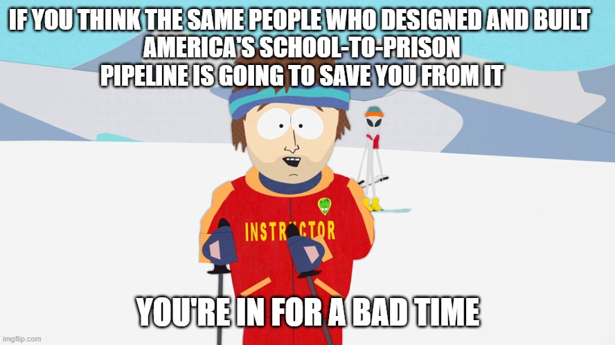 south park skier | IF YOU THINK THE SAME PEOPLE WHO DESIGNED AND BUILT 
AMERICA'S SCHOOL-TO-PRISON PIPELINE IS GOING TO SAVE YOU FROM IT; YOU'RE IN FOR A BAD TIME | image tagged in south park skier,memes | made w/ Imgflip meme maker