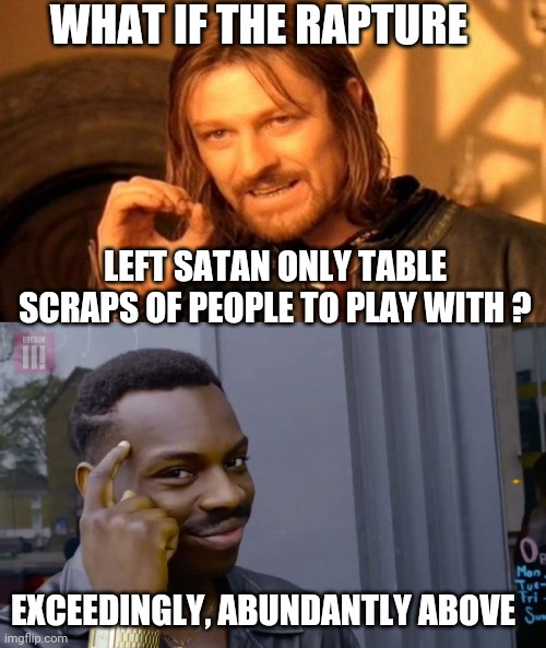  WHAT IF THE RAPTURE; LEFT SATAN ONLY TABLE SCRAPS OF PEOPLE TO PLAY WITH ? EXCEEDINGLY, ABUNDANTLY ABOVE | image tagged in memes,one does not simply,eddie murphy thinking | made w/ Imgflip meme maker