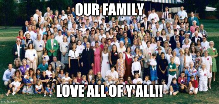 Yay!! Hard to believe I was only adopted a month or so ago, but I was! | OUR FAMILY; LOVE ALL OF Y'ALL!! | image tagged in huge family,yay,adopted,you can get adopted too,go to dels image if you want to | made w/ Imgflip meme maker