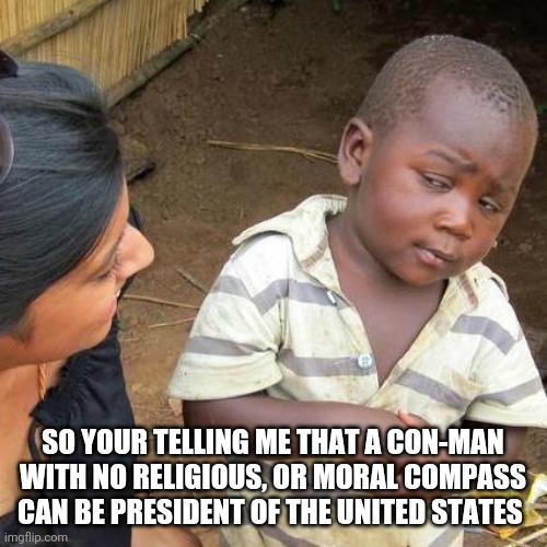 Third World Skeptical Kid | SO YOUR TELLING ME THAT A CON-MAN WITH NO RELIGIOUS, OR MORAL COMPASS CAN BE PRESIDENT OF THE UNITED STATES | image tagged in memes,third world skeptical kid | made w/ Imgflip meme maker
