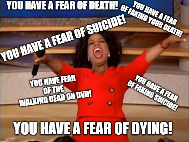 Oprah You Get A Meme | YOU HAVE A FEAR OF DEATH! YOU HAVE A FEAR OF DYING! YOU HAVE A FEAR OF SUICIDE! YOU HAVE A FEAR OF FAKING YOUR DEATH! YOU HAVE A FEAR OF FAK | image tagged in memes,oprah you get a | made w/ Imgflip meme maker