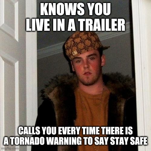 Scumbag Steve | KNOWS YOU LIVE IN A TRAILER; CALLS YOU EVERY TIME THERE IS A TORNADO WARNING TO SAY STAY SAFE | image tagged in memes,scumbag steve | made w/ Imgflip meme maker