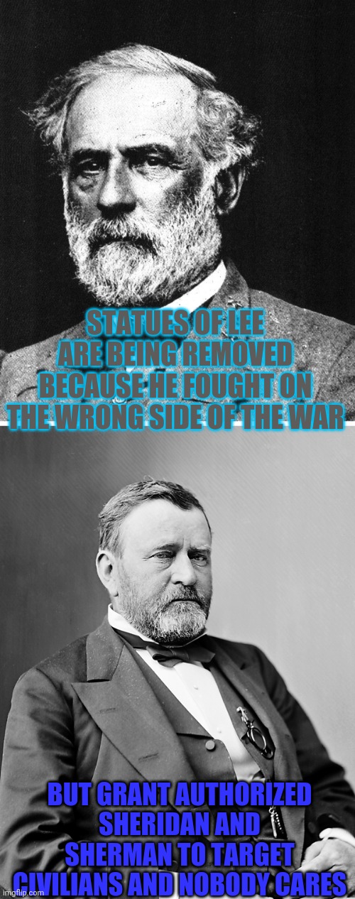 Virginia's War on Statues of Dead Men | STATUES OF LEE ARE BEING REMOVED BECAUSE HE FOUGHT ON THE WRONG SIDE OF THE WAR; BUT GRANT AUTHORIZED SHERIDAN AND SHERMAN TO TARGET CIVILIANS AND NOBODY CARES | image tagged in robert e lee,ulysses s grant | made w/ Imgflip meme maker