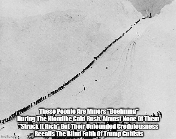 Donald Trump And The Klondike Gold Rush | These People Are Miners "Beelining" During The Klondike Gold Rush. Almost None Of Them 
"Struck It Rich" But Their Unfounded Credulousness 
Recalls The Blind Faith Of Trump Cultists | image tagged in trump cult,trumpist credulity,a sucker is born every minute,blind faith is a curse | made w/ Imgflip meme maker