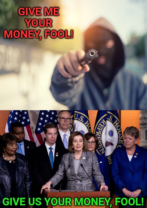 What's the difference? | GIVE ME YOUR MONEY, FOOL! GIVE US YOUR MONEY, FOOL! | image tagged in democrats,robbed,criminal | made w/ Imgflip meme maker
