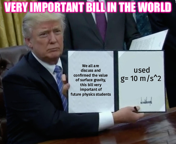 Trump Bill Signing Meme | VERY IMPORTANT BILL IN THE WORLD; We all are discuss and confirmed the value of surface gravity, this bill very important of future physics students; used g= 10 m/s^2 | image tagged in memes,trump bill signing | made w/ Imgflip meme maker