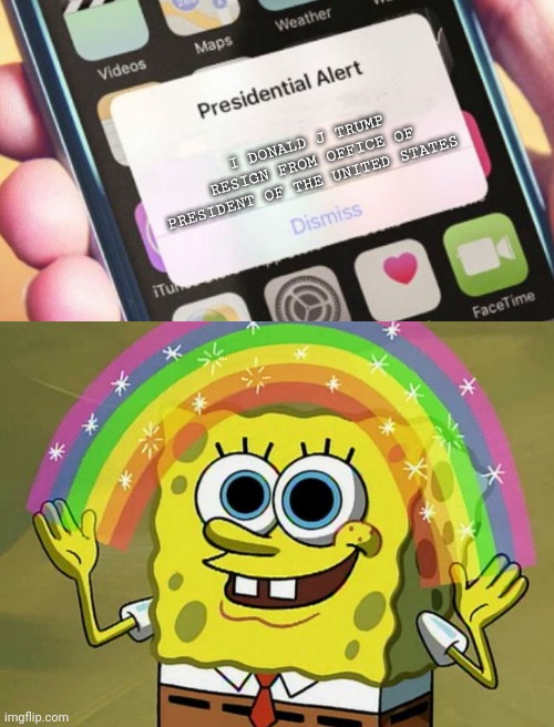 I DONALD J TRUMP RESIGN FROM OFFICE OF PRESIDENT OF THE UNITED STATES | image tagged in memes,imagination spongebob,presidential alert | made w/ Imgflip meme maker