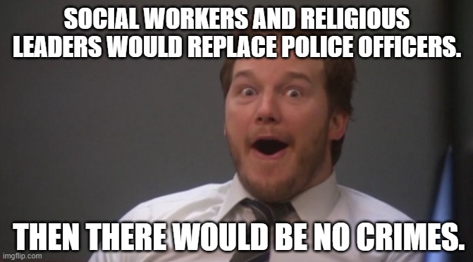 Defund the Police = Shut Down Police = Anarchy | SOCIAL WORKERS AND RELIGIOUS LEADERS WOULD REPLACE POLICE OFFICERS. THEN THERE WOULD BE NO CRIMES. | image tagged in chris pratt surprised,social workers,police,religious leaders,defund police | made w/ Imgflip meme maker