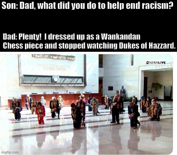 Woke liberals doing all they're going to do. | Son: Dad, what did you do to help end racism? Dad: Plenty!  I dressed up as a Wankandan Chess piece and stopped watching Dukes of Hazzard. | image tagged in politics,political memes,racism,riots | made w/ Imgflip meme maker