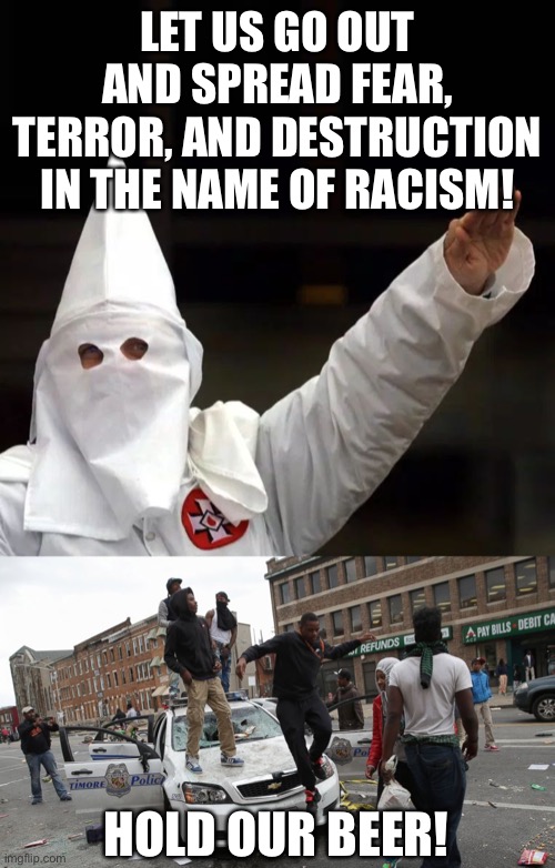 Only one can do it with full media support and no need for disguises. | LET US GO OUT AND SPREAD FEAR, TERROR, AND DESTRUCTION
IN THE NAME OF RACISM! HOLD OUR BEER! | image tagged in kkk,blm | made w/ Imgflip meme maker