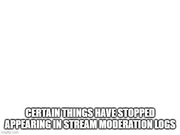 Blank White Template | CERTAIN THINGS HAVE STOPPED APPEARING IN STREAM MODERATION LOGS | image tagged in blank white template | made w/ Imgflip meme maker