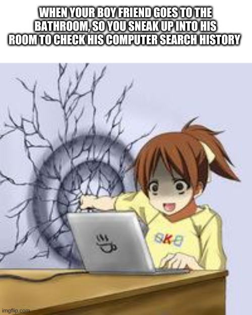 Anime wall punch | WHEN YOUR BOY FRIEND GOES TO THE BATHROOM, SO YOU SNEAK UP INTO HIS ROOM TO CHECK HIS COMPUTER SEARCH HISTORY | image tagged in anime wall punch | made w/ Imgflip meme maker
