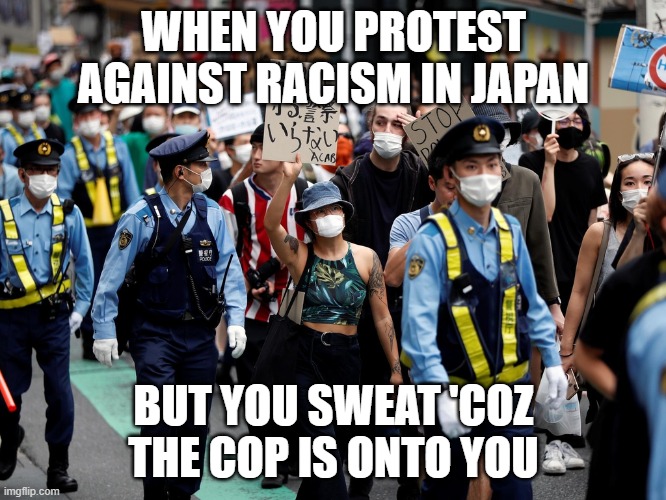 If sh* goes south, the gaijin is down | WHEN YOU PROTEST AGAINST RACISM IN JAPAN; BUT YOU SWEAT 'COZ THE COP IS ONTO YOU | image tagged in protest,racism,meanwhile in japan | made w/ Imgflip meme maker