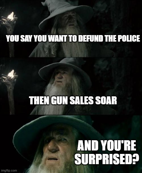 Confused Gandalf Meme | YOU SAY YOU WANT TO DEFUND THE POLICE; THEN GUN SALES SOAR; AND YOU'RE SURPRISED? | image tagged in memes,confused gandalf | made w/ Imgflip meme maker