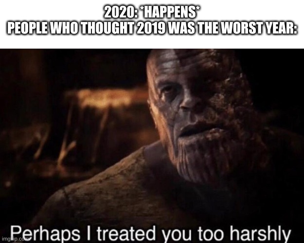 Perhaps I treated you too harshly | 2020: *HAPPENS*
PEOPLE WHO THOUGHT 2019 WAS THE WORST YEAR: | image tagged in perhaps i treated you too harshly | made w/ Imgflip meme maker